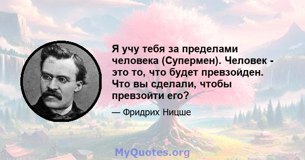 Я учу тебя за пределами человека (Супермен). Человек - это то, что будет превзойден. Что вы сделали, чтобы превзойти его?