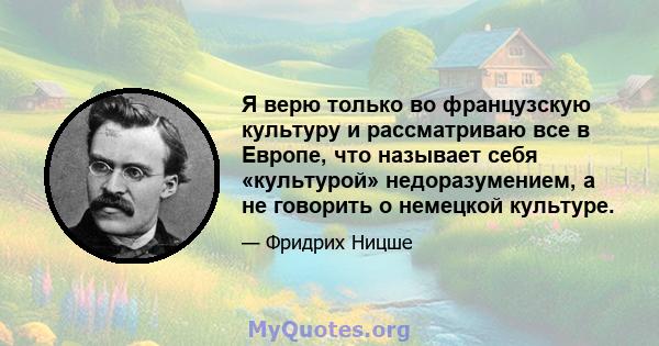 Я верю только во французскую культуру и рассматриваю все в Европе, что называет себя «культурой» недоразумением, а не говорить о немецкой культуре.