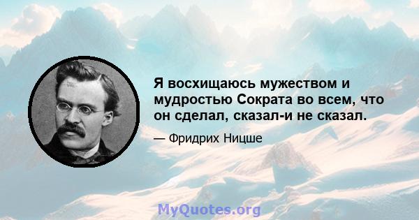 Я восхищаюсь мужеством и мудростью Сократа во всем, что он сделал, сказал-и не сказал.