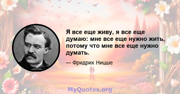 Я все еще живу, я все еще думаю: мне все еще нужно жить, потому что мне все еще нужно думать.