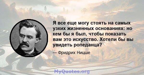 Я все еще могу стоять на самых узких жизненных основаниях: но кем бы я был, чтобы показать вам это искусство. Хотели бы вы увидеть ропеданца?