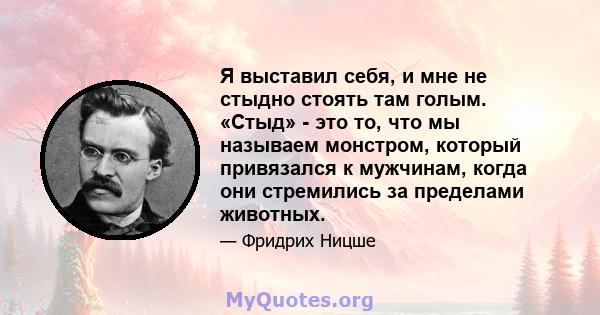 Я выставил себя, и мне не стыдно стоять там голым. «Стыд» - это то, что мы называем монстром, который привязался к мужчинам, когда они стремились за пределами животных.