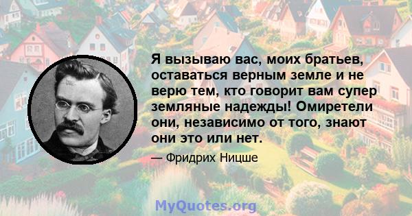 Я вызываю вас, моих братьев, оставаться верным земле и не верю тем, кто говорит вам супер земляные надежды! Омиретели они, независимо от того, знают они это или нет.