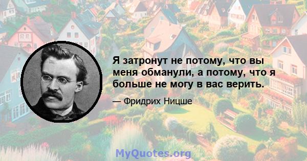 Я затронут не потому, что вы меня обманули, а потому, что я больше не могу в вас верить.