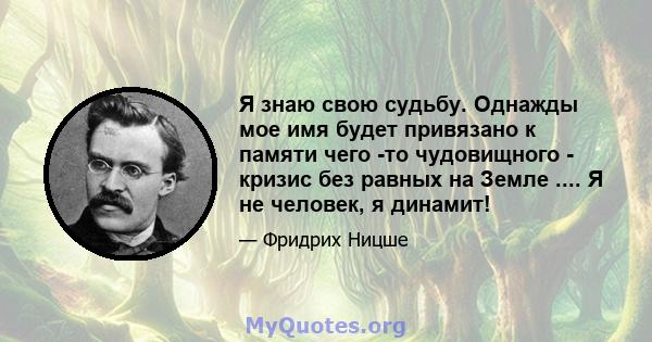 Я знаю свою судьбу. Однажды мое имя будет привязано к памяти чего -то чудовищного - кризис без равных на Земле .... Я не человек, я динамит!