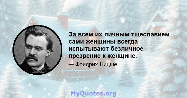 За всем их личным тщеславием сами женщины всегда испытывают безличное презрение к женщине.