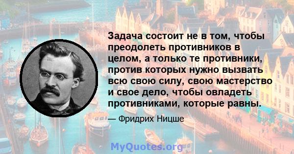 Задача состоит не в том, чтобы преодолеть противников в целом, а только те противники, против которых нужно вызвать всю свою силу, свою мастерство и свое дело, чтобы овладеть противниками, которые равны.