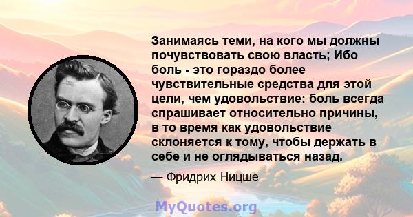 Занимаясь теми, на кого мы должны почувствовать свою власть; Ибо боль - это гораздо более чувствительные средства для этой цели, чем удовольствие: боль всегда спрашивает относительно причины, в то время как удовольствие 