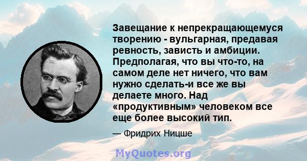 Завещание к непрекращающемуся творению - вульгарная, предавая ревность, зависть и амбиции. Предполагая, что вы что-то, на самом деле нет ничего, что вам нужно сделать-и все же вы делаете много. Над «продуктивным»