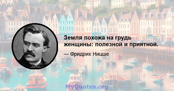 Земля похожа на грудь женщины: полезной и приятной.