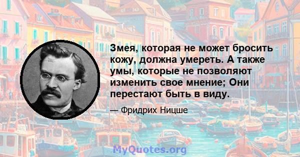 Змея, которая не может бросить кожу, должна умереть. А также умы, которые не позволяют изменить свое мнение; Они перестают быть в виду.