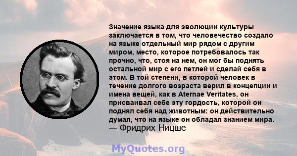 Значение языка для эволюции культуры заключается в том, что человечество создало на языке отдельный мир рядом с другим миром, место, которое потребовалось так прочно, что, стоя на нем, он мог бы поднять остальной мир с