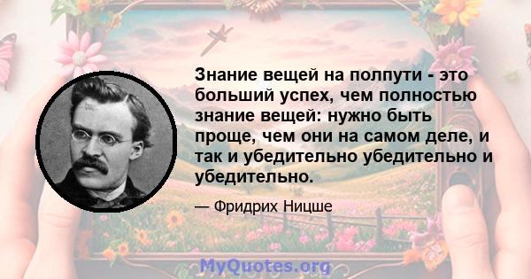 Знание вещей на полпути - это больший успех, чем полностью знание вещей: нужно быть проще, чем они на самом деле, и так и убедительно убедительно и убедительно.