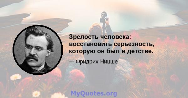 Зрелость человека: восстановить серьезность, которую он был в детстве.