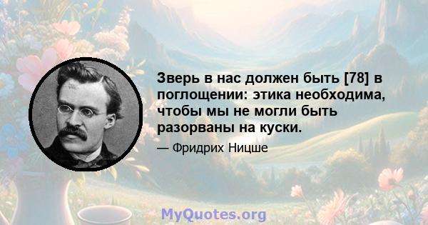 Зверь в нас должен быть [78] в поглощении: этика необходима, чтобы мы не могли быть разорваны на куски.