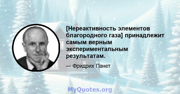 [Нереактивность элементов благородного газа] принадлежит самым верным экспериментальным результатам.