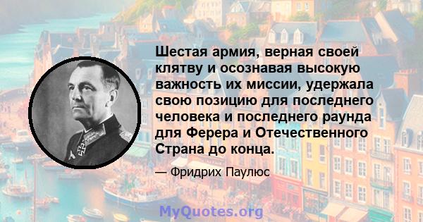 Шестая армия, верная своей клятву и осознавая высокую важность их миссии, удержала свою позицию для последнего человека и последнего раунда для Ферера и Отечественного Страна до конца.