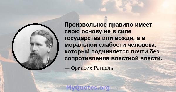 Произвольное правило имеет свою основу не в силе государства или вождя, а в моральной слабости человека, который подчиняется почти без сопротивления властной власти.