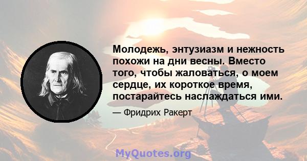 Молодежь, энтузиазм и нежность похожи на дни весны. Вместо того, чтобы жаловаться, о моем сердце, их короткое время, постарайтесь наслаждаться ими.