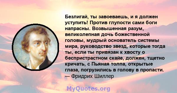 Безлигай, ты завоеваешь, и я должен уступить! Против глупости сами боги напрасны. Возвышенная разум, великолепная дочь божественной головы, мудрый основатель системы мира, руководство звезд, которые тогда ты, если ты