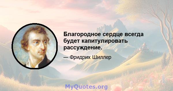 Благородное сердце всегда будет капитулировать рассуждение.