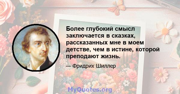 Более глубокий смысл заключается в сказках, рассказанных мне в моем детстве, чем в истине, которой преподают жизнь.