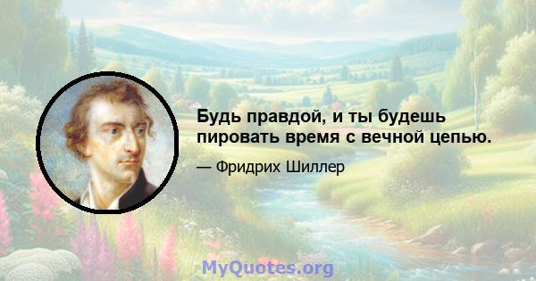 Будь правдой, и ты будешь пировать время с вечной цепью.