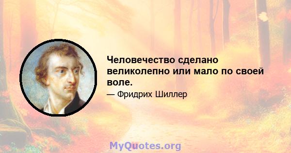 Человечество сделано великолепно или мало по своей воле.