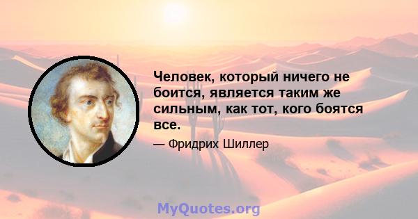 Человек, который ничего не боится, является таким же сильным, как тот, кого боятся все.