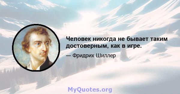 Человек никогда не бывает таким достоверным, как в игре.