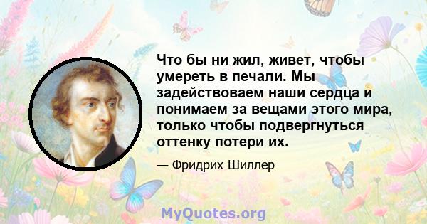 Что бы ни жил, живет, чтобы умереть в печали. Мы задействоваем наши сердца и понимаем за вещами этого мира, только чтобы подвергнуться оттенку потери их.