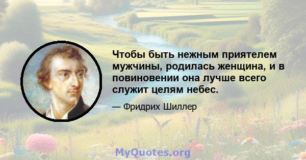 Чтобы быть нежным приятелем мужчины, родилась женщина, и в повиновении она лучше всего служит целям небес.