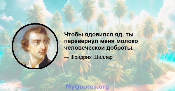 Чтобы ядовился яд, ты перевернул меня молоко человеческой доброты.