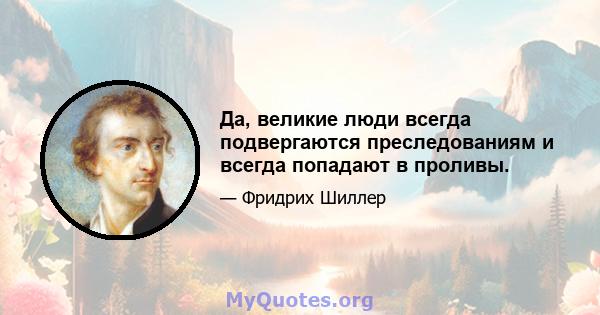 Да, великие люди всегда подвергаются преследованиям и всегда попадают в проливы.