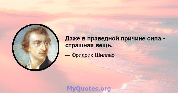 Даже в праведной причине сила - страшная вещь.