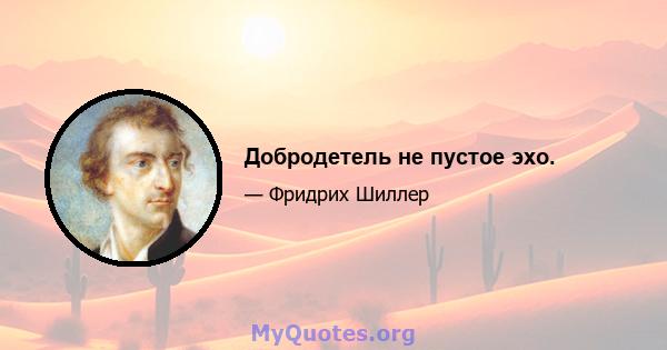 Добродетель не пустое эхо.