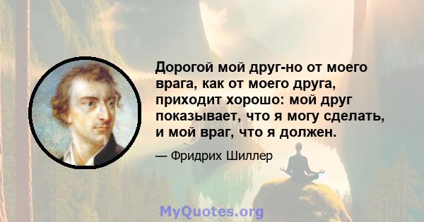 Дорогой мой друг-но от моего врага, как от моего друга, приходит хорошо: мой друг показывает, что я могу сделать, и мой враг, что я должен.