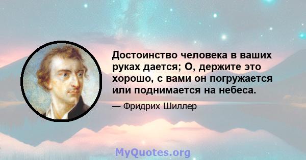 Достоинство человека в ваших руках дается; О, держите это хорошо, с вами он погружается или поднимается на небеса.