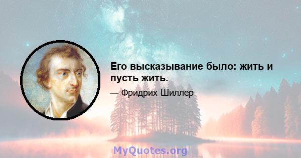 Его высказывание было: жить и пусть жить.