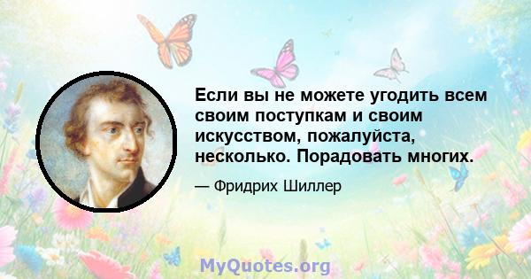 Если вы не можете угодить всем своим поступкам и своим искусством, пожалуйста, несколько. Порадовать многих.