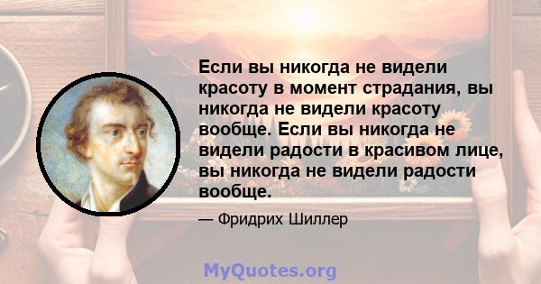 Если вы никогда не видели красоту в момент страдания, вы никогда не видели красоту вообще. Если вы никогда не видели радости в красивом лице, вы никогда не видели радости вообще.