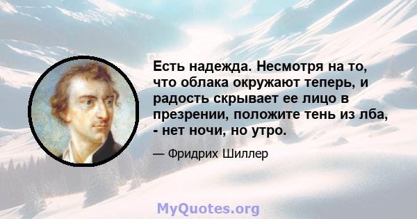 Есть надежда. Несмотря на то, что облака окружают теперь, и радость скрывает ее лицо в презрении, положите тень из лба, - нет ночи, но утро.