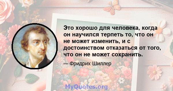 Это хорошо для человека, когда он научился терпеть то, что он не может изменить, и с достоинством отказаться от того, что он не может сохранить.