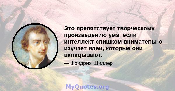 Это препятствует творческому произведению ума, если интеллект слишком внимательно изучает идеи, которые они вкладывают.