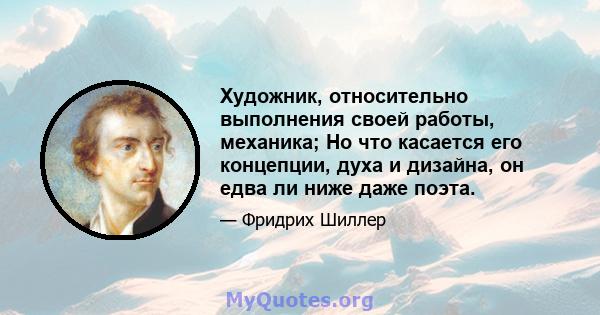 Художник, относительно выполнения своей работы, механика; Но что касается его концепции, духа и дизайна, он едва ли ниже даже поэта.