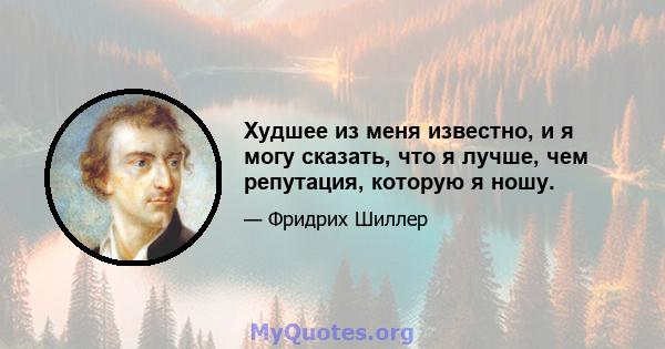 Худшее из меня известно, и я могу сказать, что я лучше, чем репутация, которую я ношу.