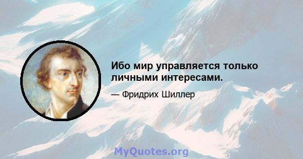 Ибо мир управляется только личными интересами.