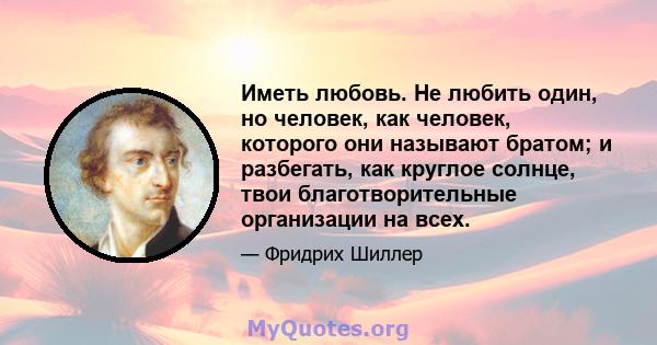 Иметь любовь. Не любить один, но человек, как человек, которого они называют братом; и разбегать, как круглое солнце, твои благотворительные организации на всех.