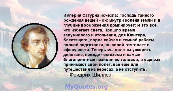 Империя Сатурна исчезла; Господь тайного рождения вещей - он; Внутри коленя земли и в глубине воображения доминирует; И это все, что избегает света. Пришло время задумчивого и уточнения, для Юпитера, блестящего, лорда