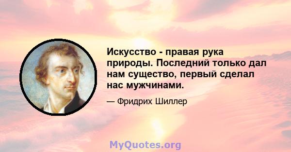 Искусство - правая рука природы. Последний только дал нам существо, первый сделал нас мужчинами.